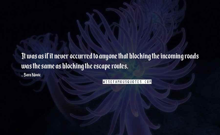 Sara Novic Quotes: It was as if it never occurred to anyone that blocking the incoming roads was the same as blocking the escape routes.