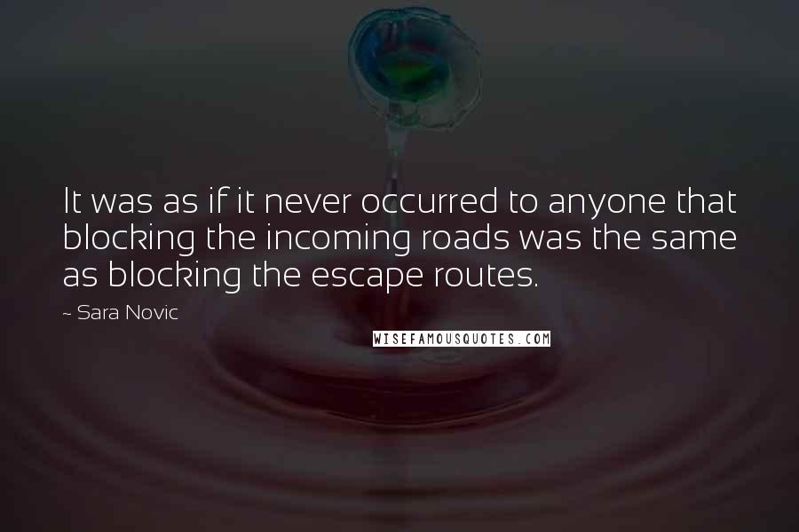 Sara Novic Quotes: It was as if it never occurred to anyone that blocking the incoming roads was the same as blocking the escape routes.