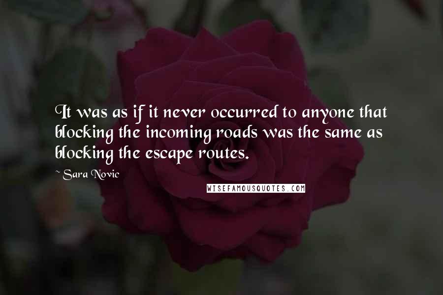 Sara Novic Quotes: It was as if it never occurred to anyone that blocking the incoming roads was the same as blocking the escape routes.