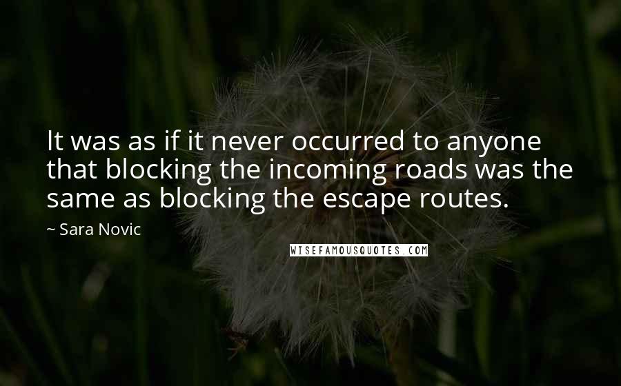 Sara Novic Quotes: It was as if it never occurred to anyone that blocking the incoming roads was the same as blocking the escape routes.