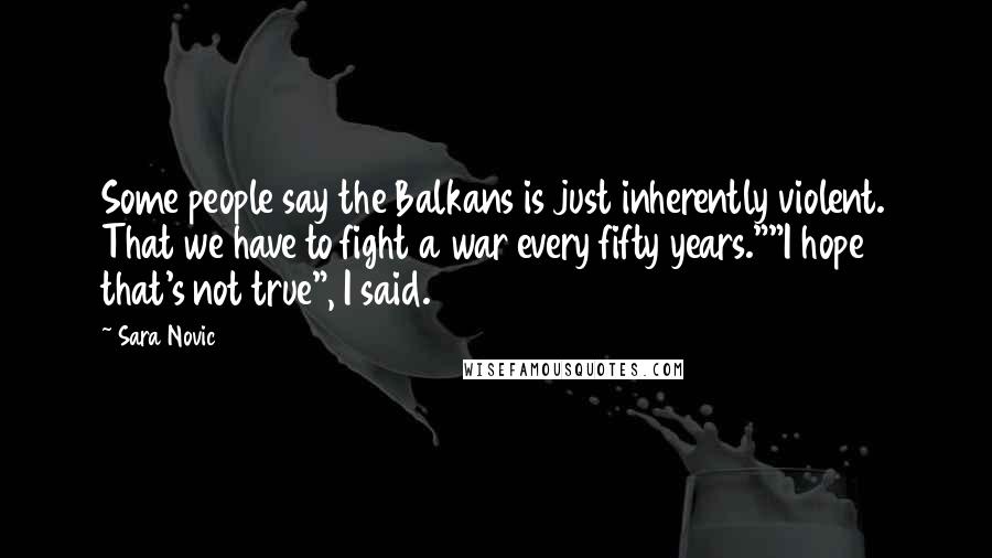 Sara Novic Quotes: Some people say the Balkans is just inherently violent. That we have to fight a war every fifty years.""I hope that's not true", I said.