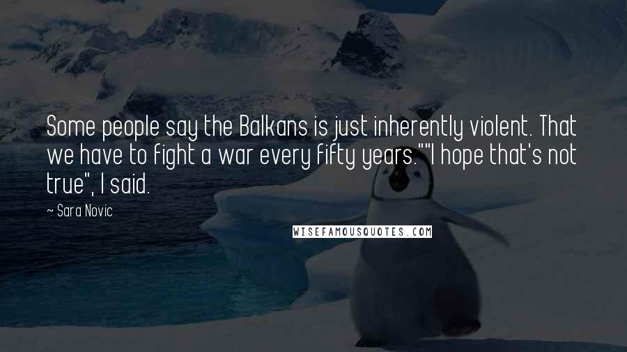 Sara Novic Quotes: Some people say the Balkans is just inherently violent. That we have to fight a war every fifty years.""I hope that's not true", I said.