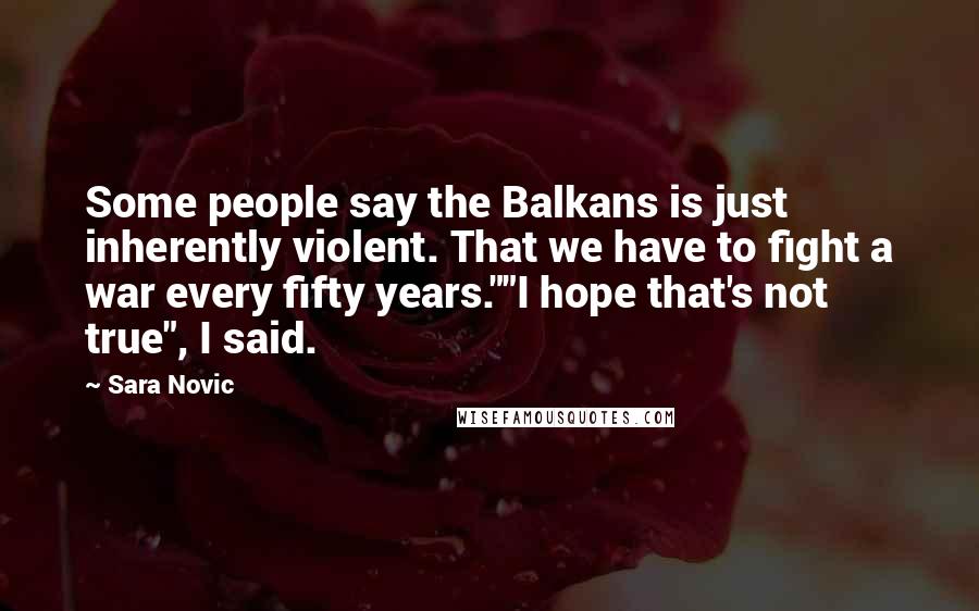 Sara Novic Quotes: Some people say the Balkans is just inherently violent. That we have to fight a war every fifty years.""I hope that's not true", I said.