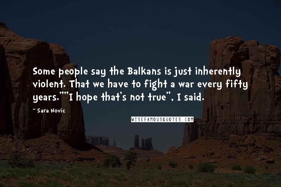 Sara Novic Quotes: Some people say the Balkans is just inherently violent. That we have to fight a war every fifty years.""I hope that's not true", I said.