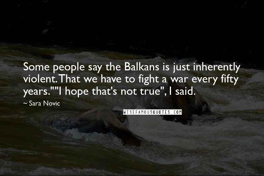 Sara Novic Quotes: Some people say the Balkans is just inherently violent. That we have to fight a war every fifty years.""I hope that's not true", I said.