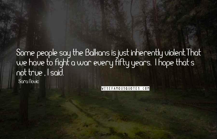 Sara Novic Quotes: Some people say the Balkans is just inherently violent. That we have to fight a war every fifty years.""I hope that's not true", I said.