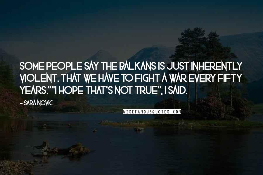 Sara Novic Quotes: Some people say the Balkans is just inherently violent. That we have to fight a war every fifty years.""I hope that's not true", I said.