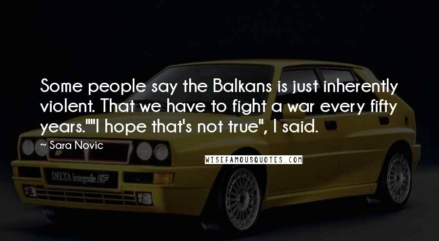 Sara Novic Quotes: Some people say the Balkans is just inherently violent. That we have to fight a war every fifty years.""I hope that's not true", I said.