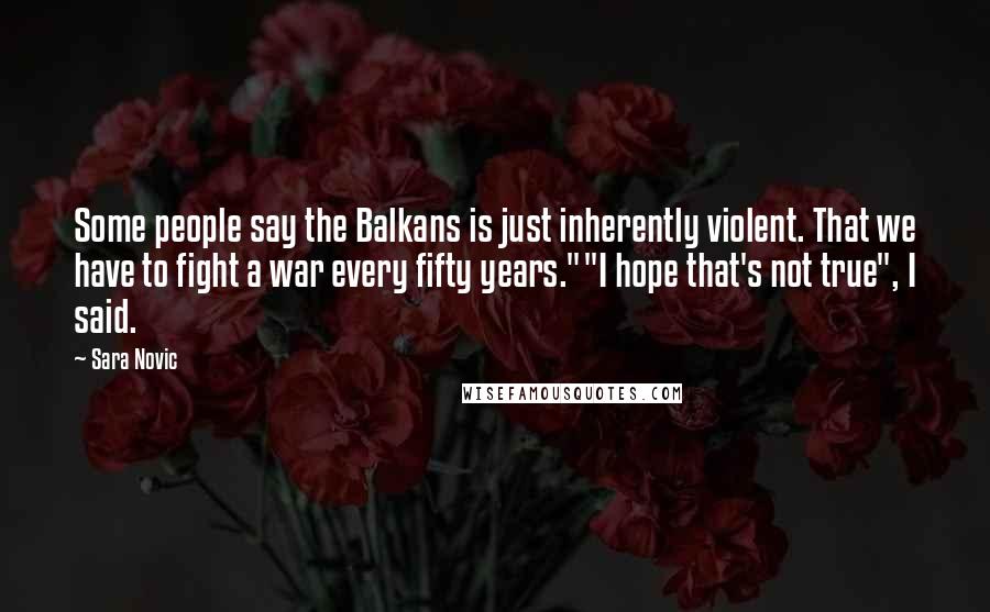 Sara Novic Quotes: Some people say the Balkans is just inherently violent. That we have to fight a war every fifty years.""I hope that's not true", I said.