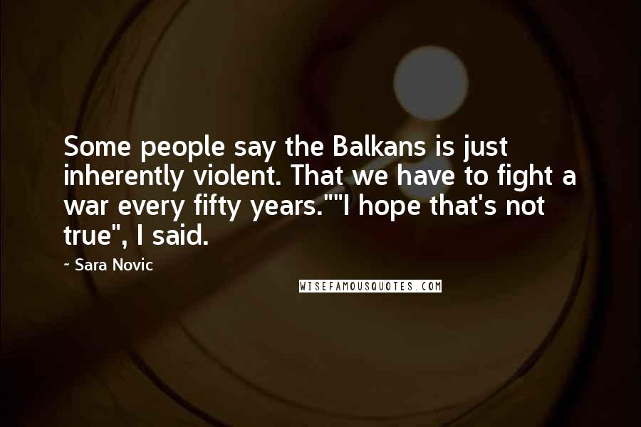 Sara Novic Quotes: Some people say the Balkans is just inherently violent. That we have to fight a war every fifty years.""I hope that's not true", I said.