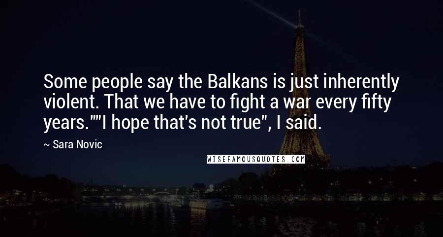 Sara Novic Quotes: Some people say the Balkans is just inherently violent. That we have to fight a war every fifty years.""I hope that's not true", I said.