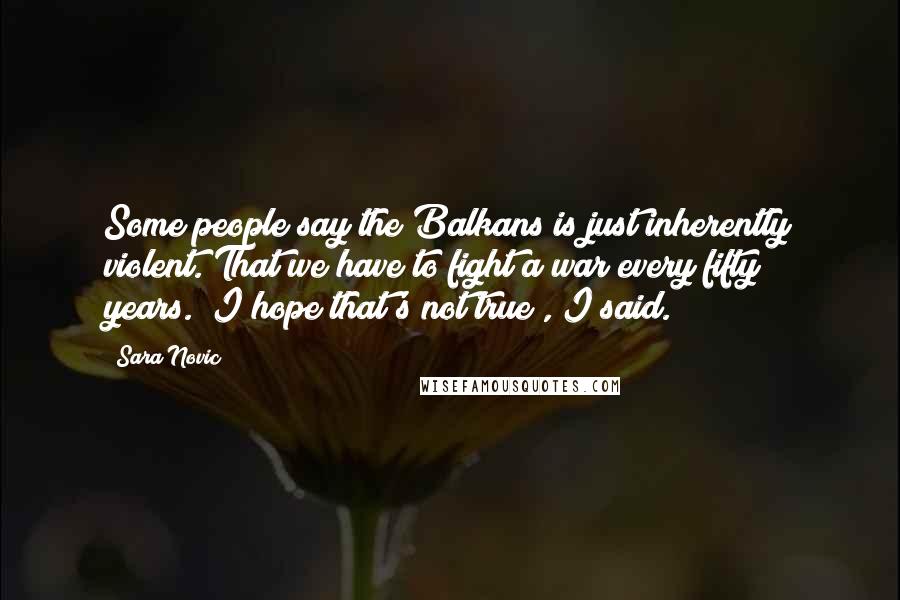 Sara Novic Quotes: Some people say the Balkans is just inherently violent. That we have to fight a war every fifty years.""I hope that's not true", I said.