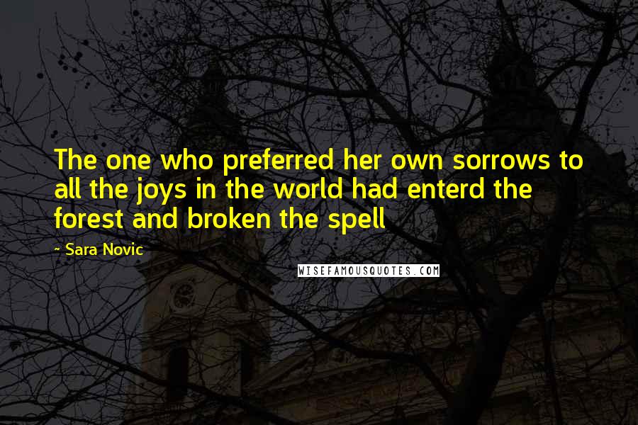 Sara Novic Quotes: The one who preferred her own sorrows to all the joys in the world had enterd the forest and broken the spell