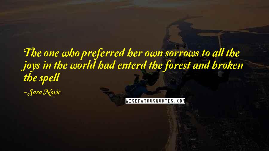 Sara Novic Quotes: The one who preferred her own sorrows to all the joys in the world had enterd the forest and broken the spell