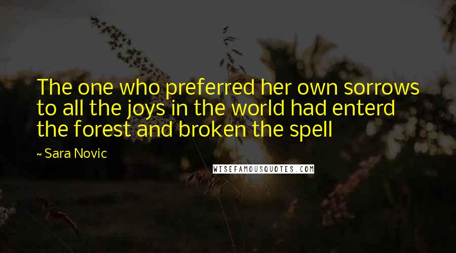 Sara Novic Quotes: The one who preferred her own sorrows to all the joys in the world had enterd the forest and broken the spell