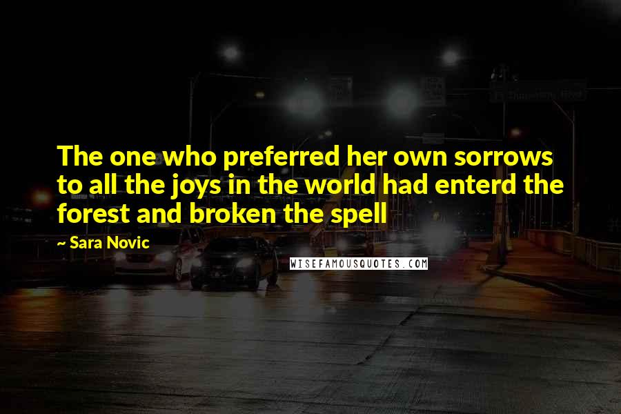 Sara Novic Quotes: The one who preferred her own sorrows to all the joys in the world had enterd the forest and broken the spell