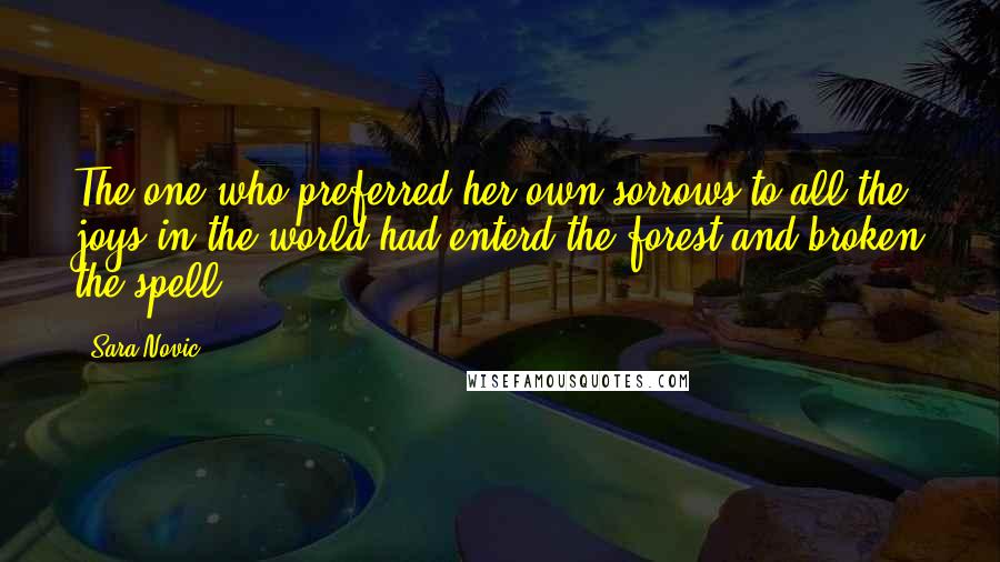 Sara Novic Quotes: The one who preferred her own sorrows to all the joys in the world had enterd the forest and broken the spell