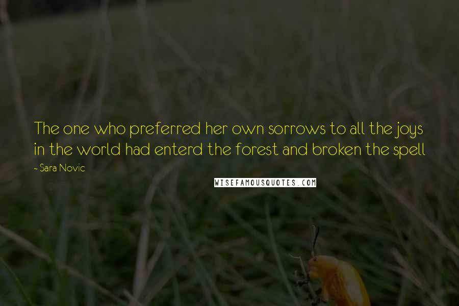 Sara Novic Quotes: The one who preferred her own sorrows to all the joys in the world had enterd the forest and broken the spell