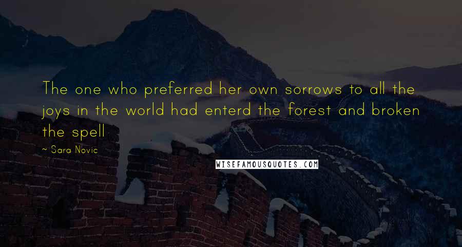 Sara Novic Quotes: The one who preferred her own sorrows to all the joys in the world had enterd the forest and broken the spell