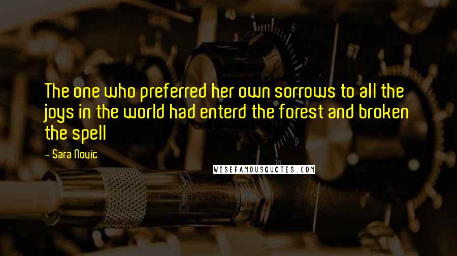 Sara Novic Quotes: The one who preferred her own sorrows to all the joys in the world had enterd the forest and broken the spell