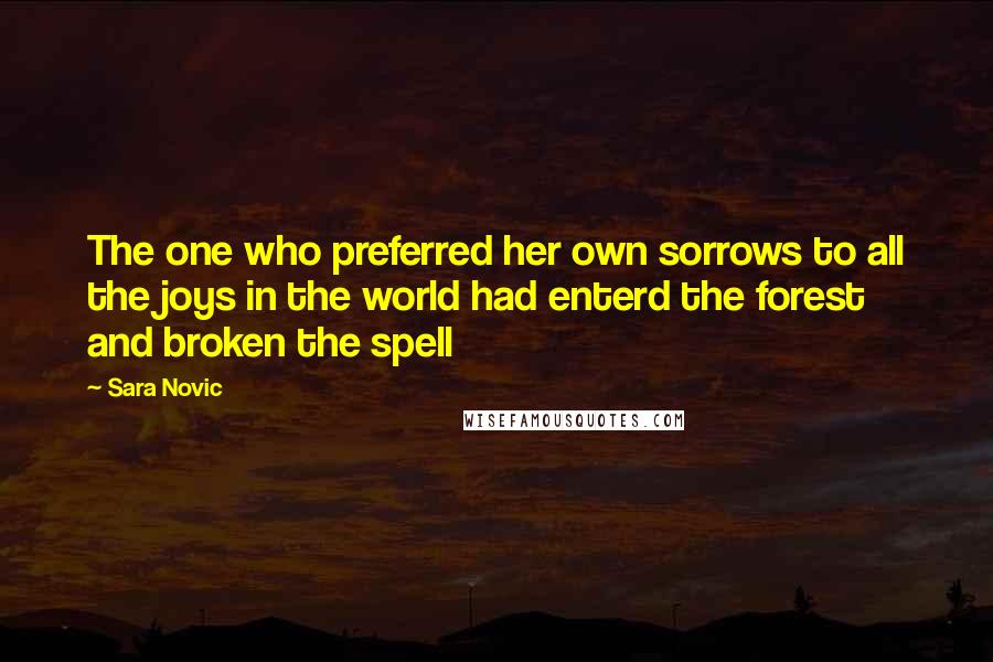 Sara Novic Quotes: The one who preferred her own sorrows to all the joys in the world had enterd the forest and broken the spell