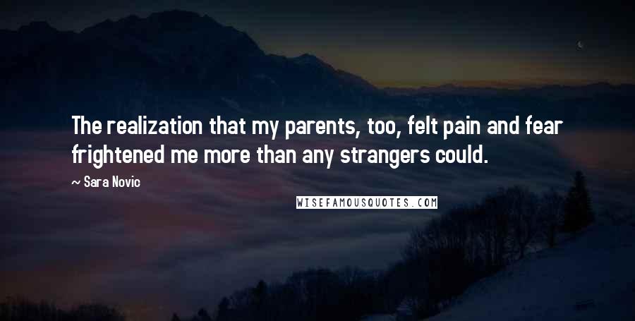 Sara Novic Quotes: The realization that my parents, too, felt pain and fear frightened me more than any strangers could.