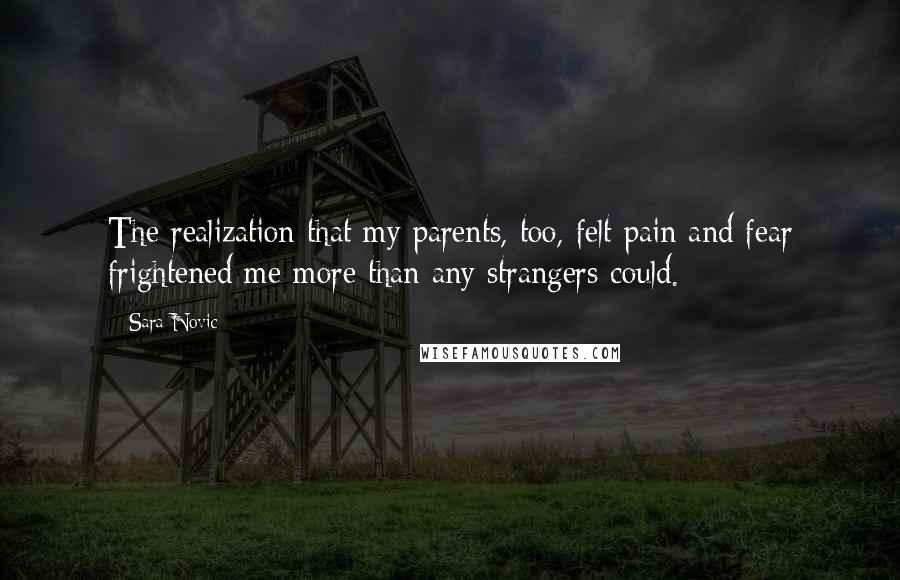 Sara Novic Quotes: The realization that my parents, too, felt pain and fear frightened me more than any strangers could.