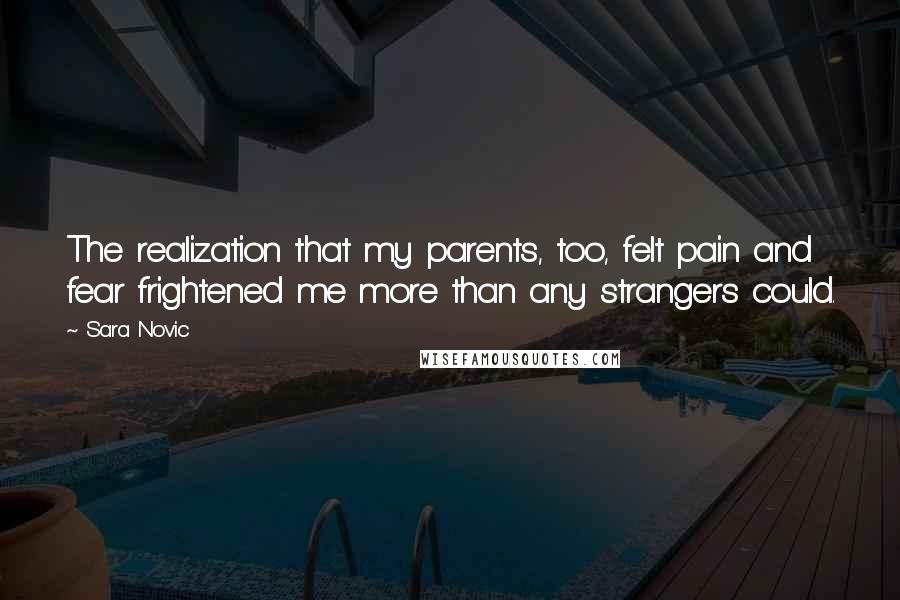 Sara Novic Quotes: The realization that my parents, too, felt pain and fear frightened me more than any strangers could.