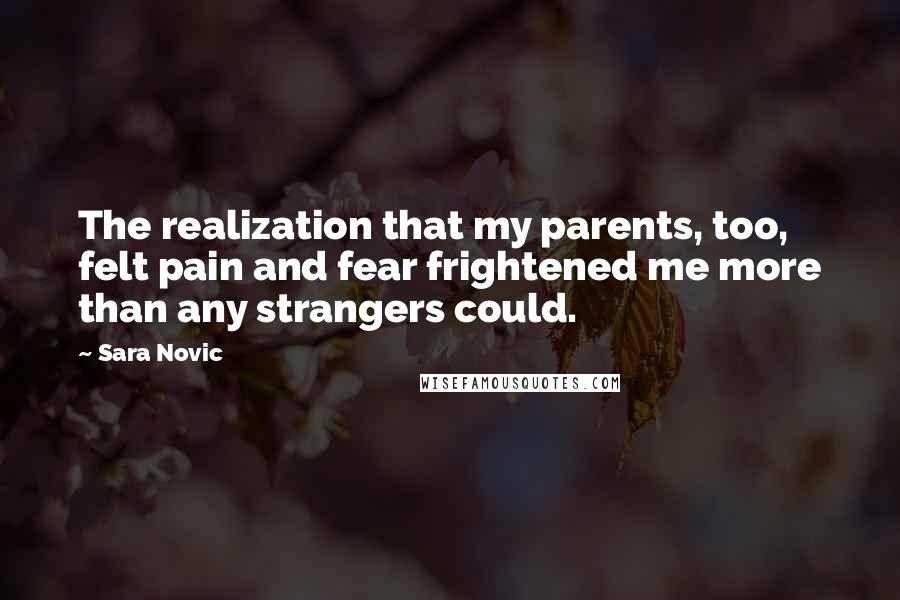 Sara Novic Quotes: The realization that my parents, too, felt pain and fear frightened me more than any strangers could.