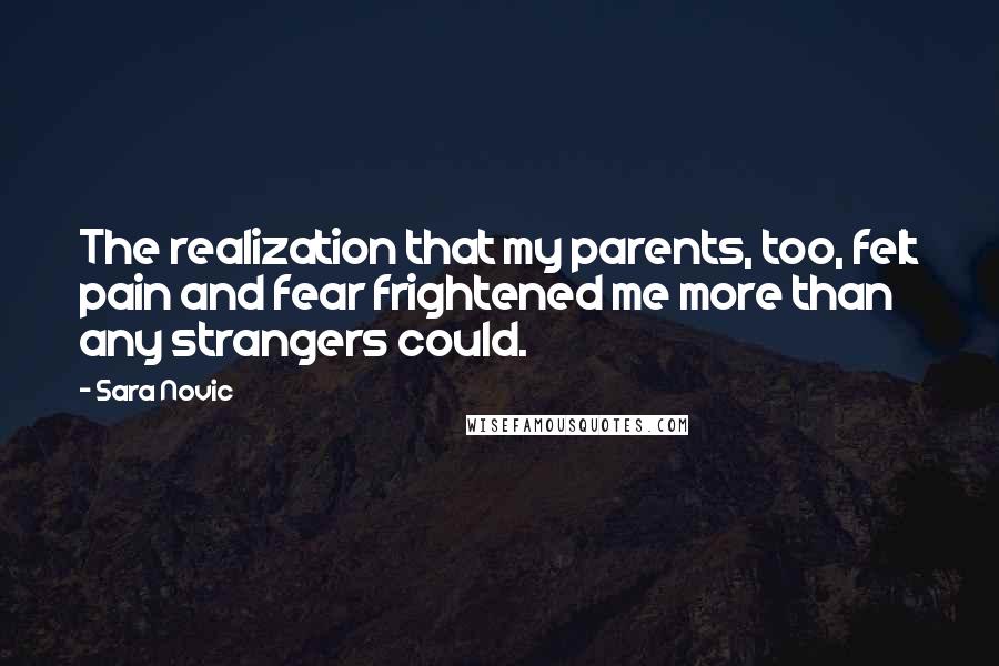Sara Novic Quotes: The realization that my parents, too, felt pain and fear frightened me more than any strangers could.