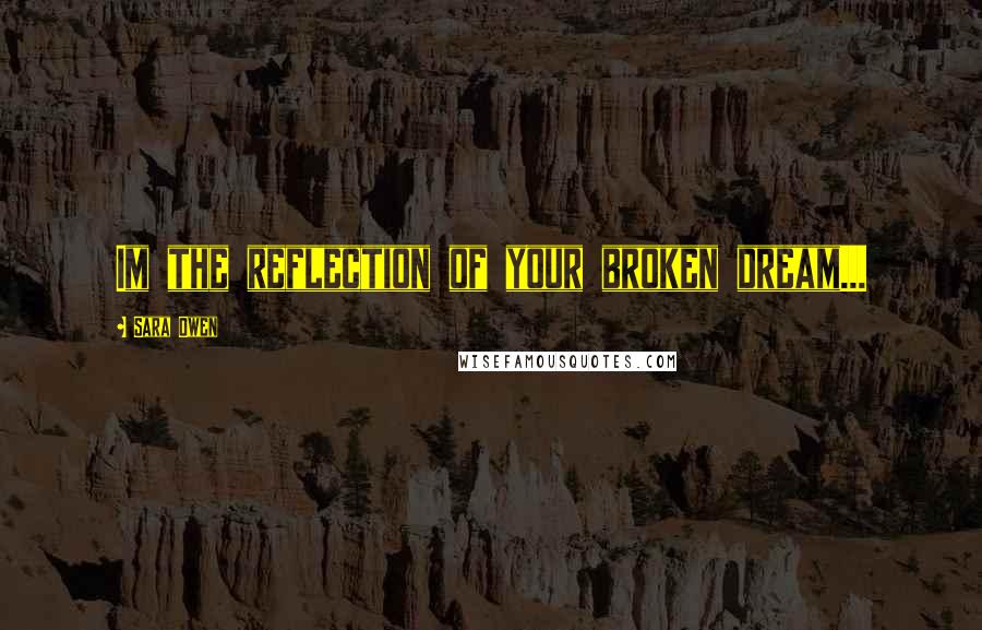 Sara Owen Quotes: Im the reflection of your broken dream...