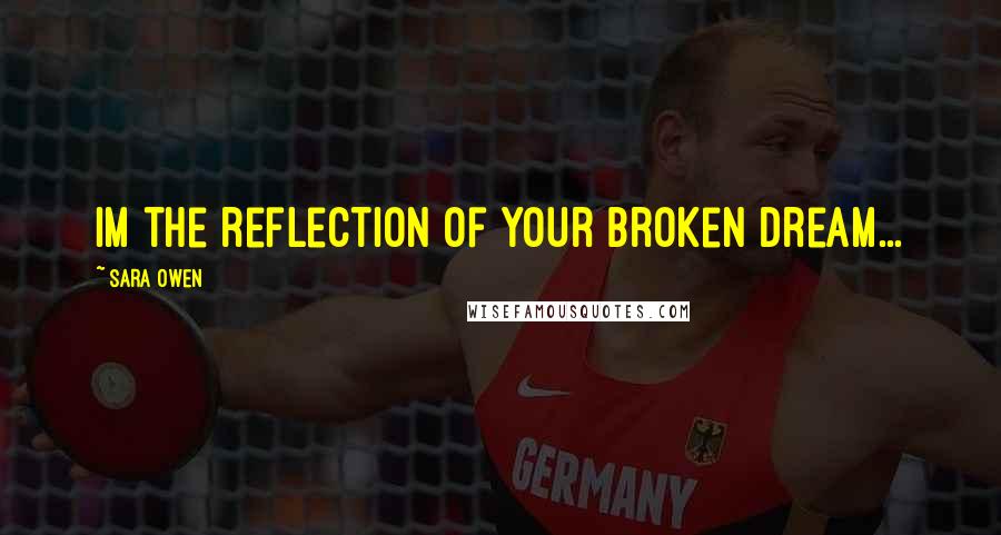 Sara Owen Quotes: Im the reflection of your broken dream...