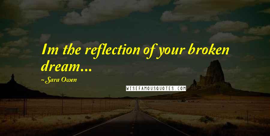 Sara Owen Quotes: Im the reflection of your broken dream...