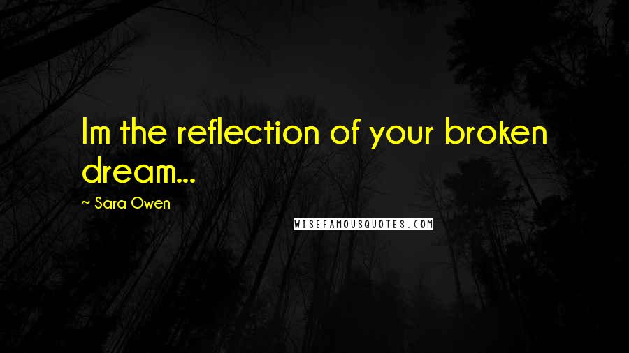 Sara Owen Quotes: Im the reflection of your broken dream...