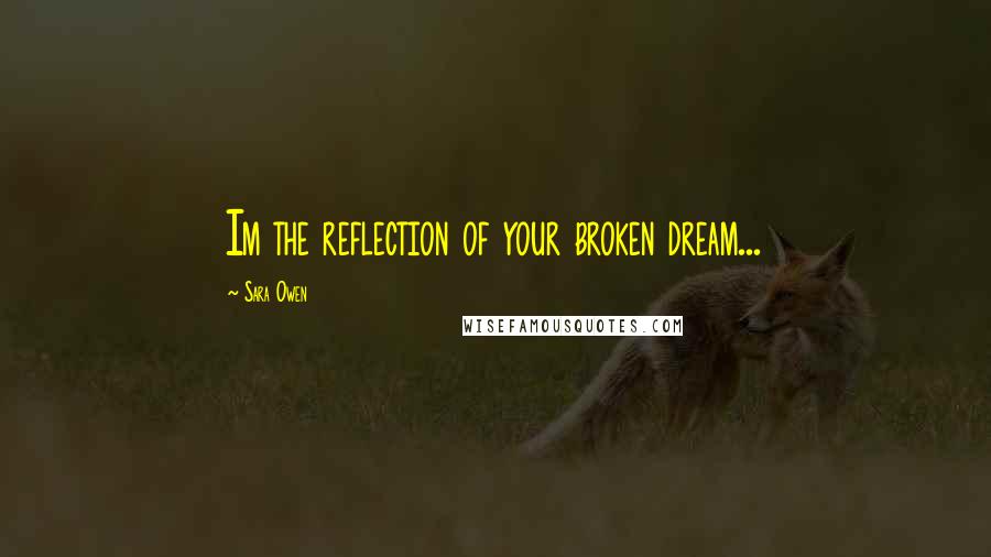 Sara Owen Quotes: Im the reflection of your broken dream...