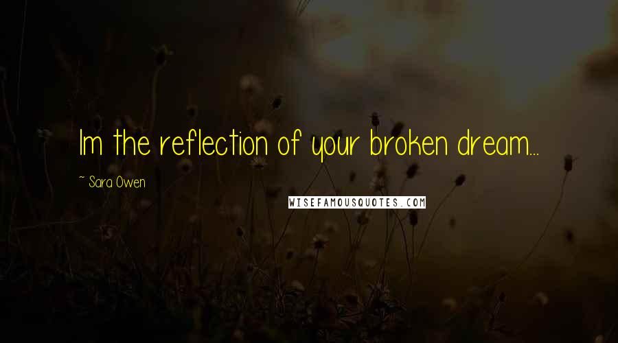 Sara Owen Quotes: Im the reflection of your broken dream...