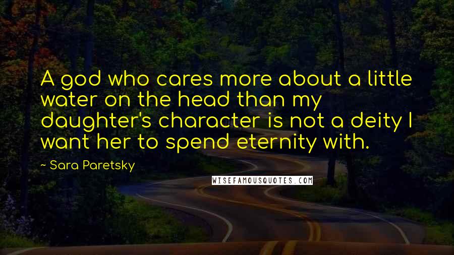 Sara Paretsky Quotes: A god who cares more about a little water on the head than my daughter's character is not a deity I want her to spend eternity with.