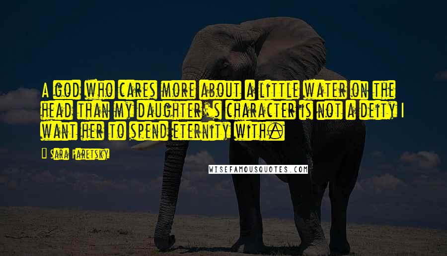 Sara Paretsky Quotes: A god who cares more about a little water on the head than my daughter's character is not a deity I want her to spend eternity with.