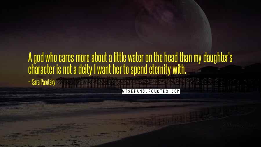 Sara Paretsky Quotes: A god who cares more about a little water on the head than my daughter's character is not a deity I want her to spend eternity with.