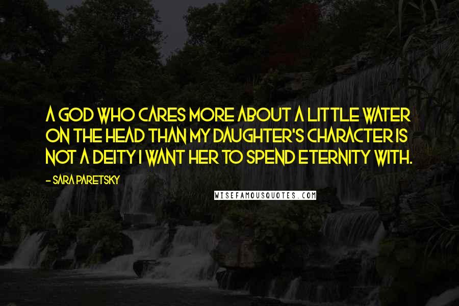 Sara Paretsky Quotes: A god who cares more about a little water on the head than my daughter's character is not a deity I want her to spend eternity with.