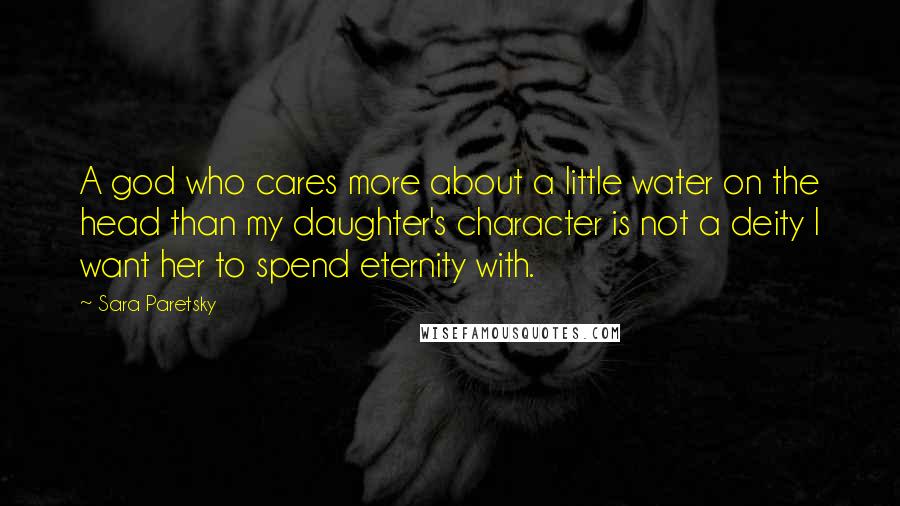 Sara Paretsky Quotes: A god who cares more about a little water on the head than my daughter's character is not a deity I want her to spend eternity with.