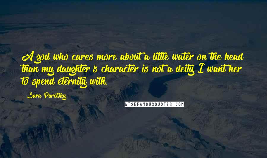 Sara Paretsky Quotes: A god who cares more about a little water on the head than my daughter's character is not a deity I want her to spend eternity with.