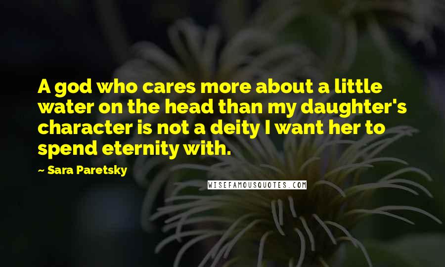 Sara Paretsky Quotes: A god who cares more about a little water on the head than my daughter's character is not a deity I want her to spend eternity with.