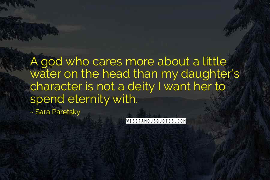 Sara Paretsky Quotes: A god who cares more about a little water on the head than my daughter's character is not a deity I want her to spend eternity with.