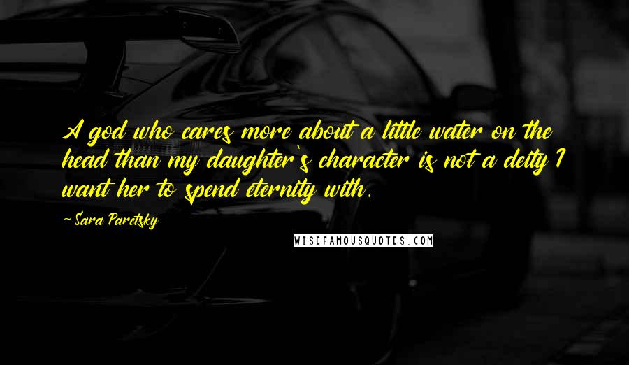 Sara Paretsky Quotes: A god who cares more about a little water on the head than my daughter's character is not a deity I want her to spend eternity with.