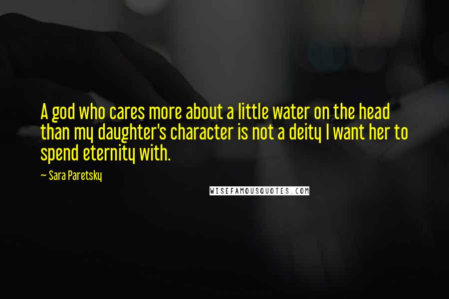 Sara Paretsky Quotes: A god who cares more about a little water on the head than my daughter's character is not a deity I want her to spend eternity with.