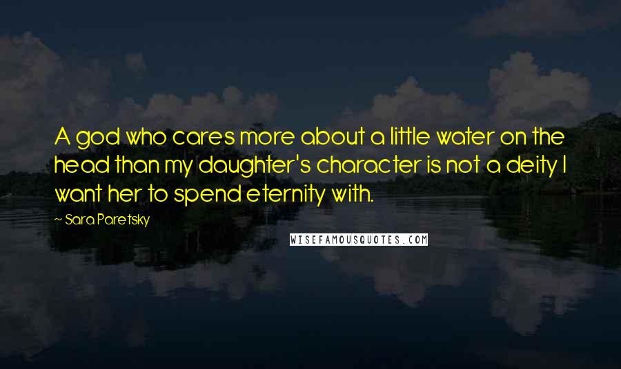 Sara Paretsky Quotes: A god who cares more about a little water on the head than my daughter's character is not a deity I want her to spend eternity with.