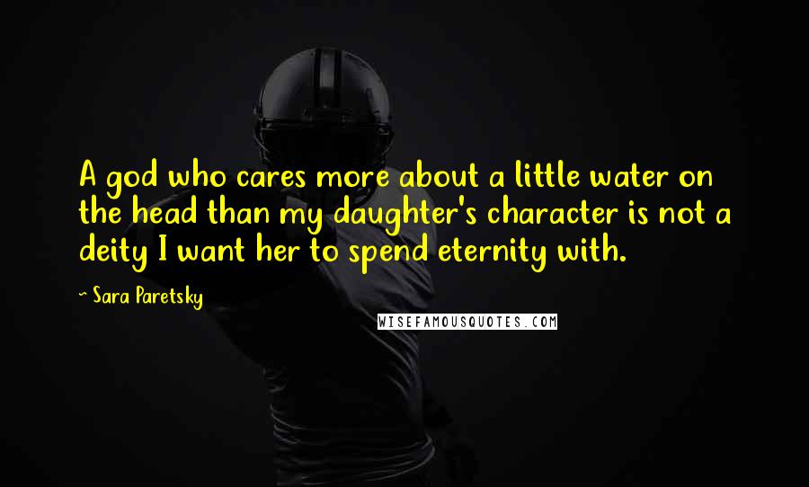 Sara Paretsky Quotes: A god who cares more about a little water on the head than my daughter's character is not a deity I want her to spend eternity with.