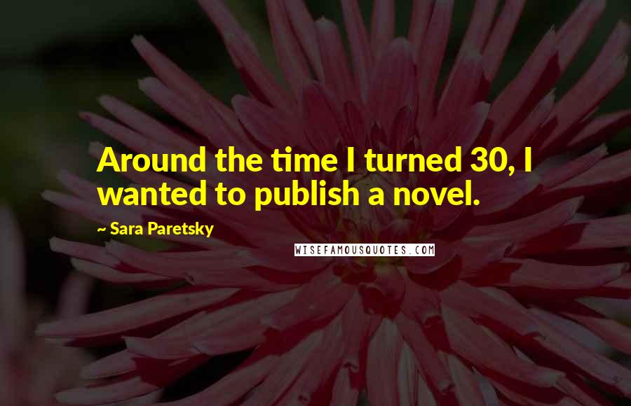 Sara Paretsky Quotes: Around the time I turned 30, I wanted to publish a novel.