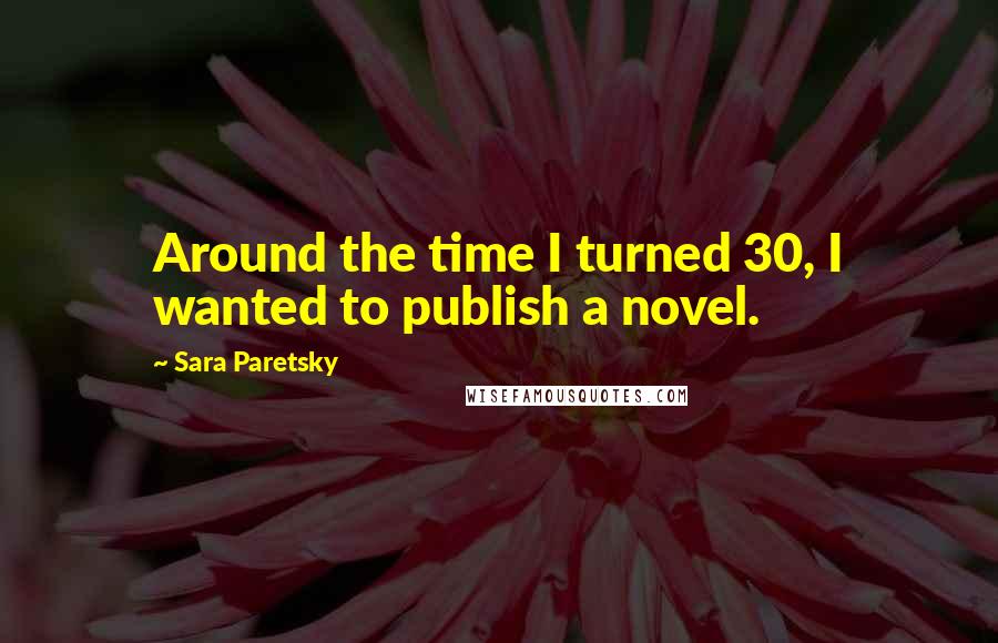 Sara Paretsky Quotes: Around the time I turned 30, I wanted to publish a novel.